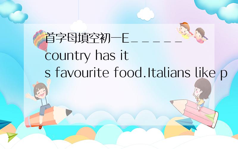 首字母填空初一E_____ country has its favourite food.Italians like p