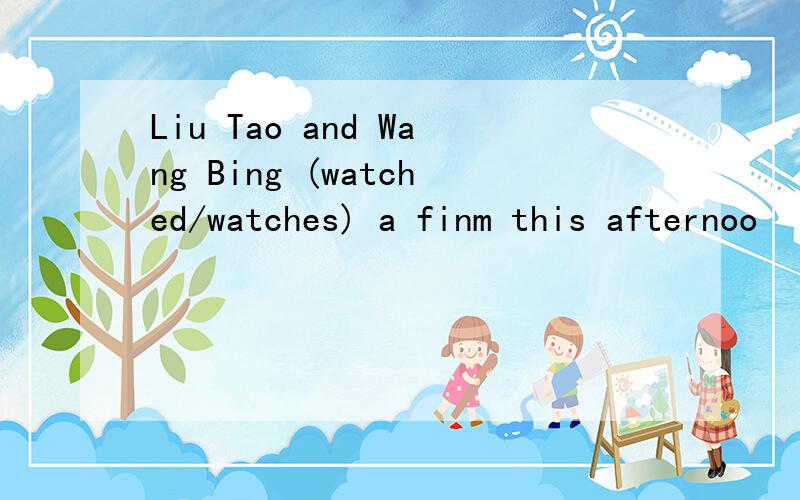 Liu Tao and Wang Bing (watched/watches) a finm this afternoo