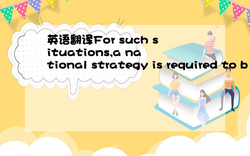 英语翻译For such situations,a national strategy is required to b