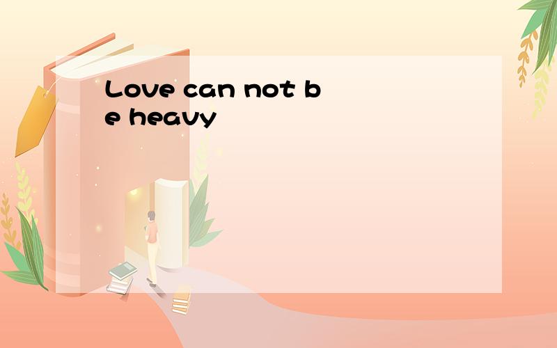 Love can not be heavy