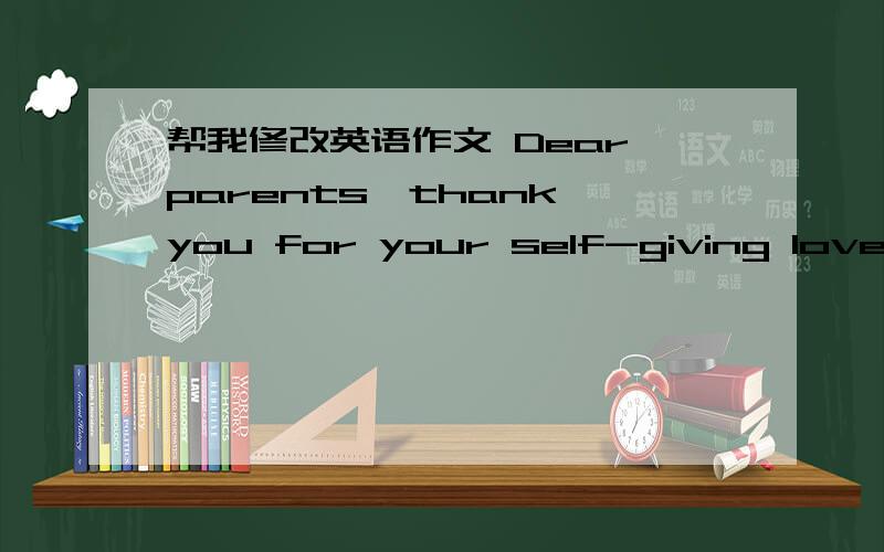 帮我修改英语作文 Dear parents,thank you for your self-giving love As