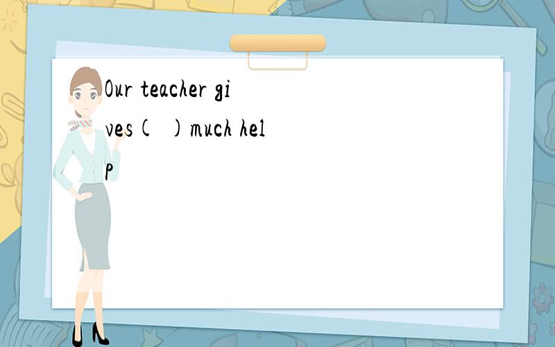 Our teacher gives( )much help