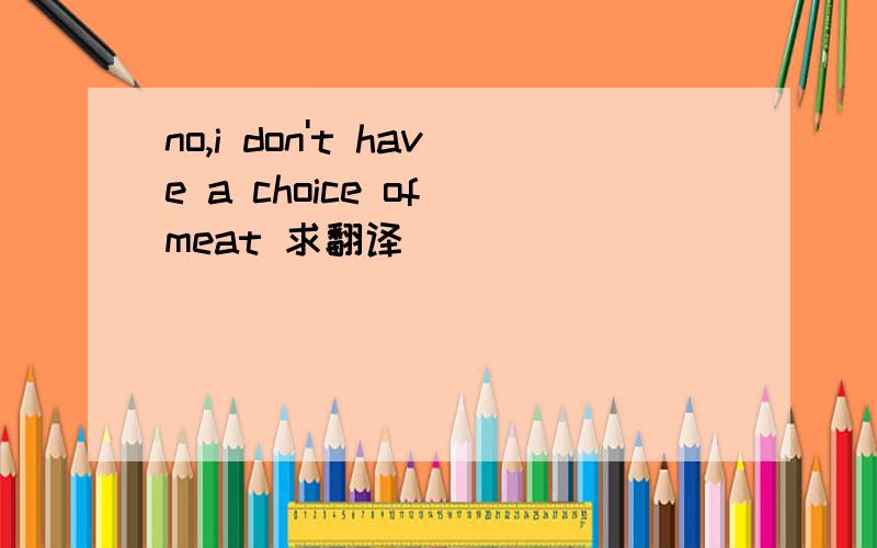 no,i don't have a choice of meat 求翻译