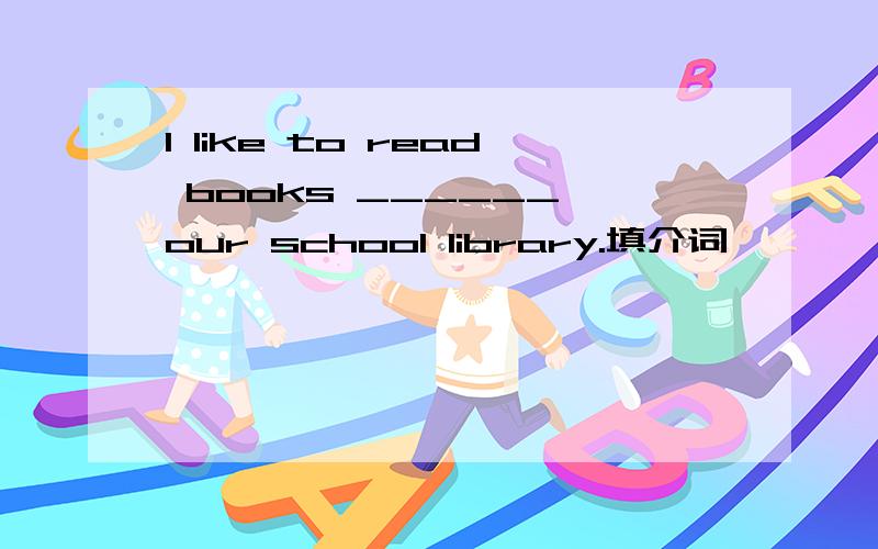 I like to read books ______ our school library.填介词