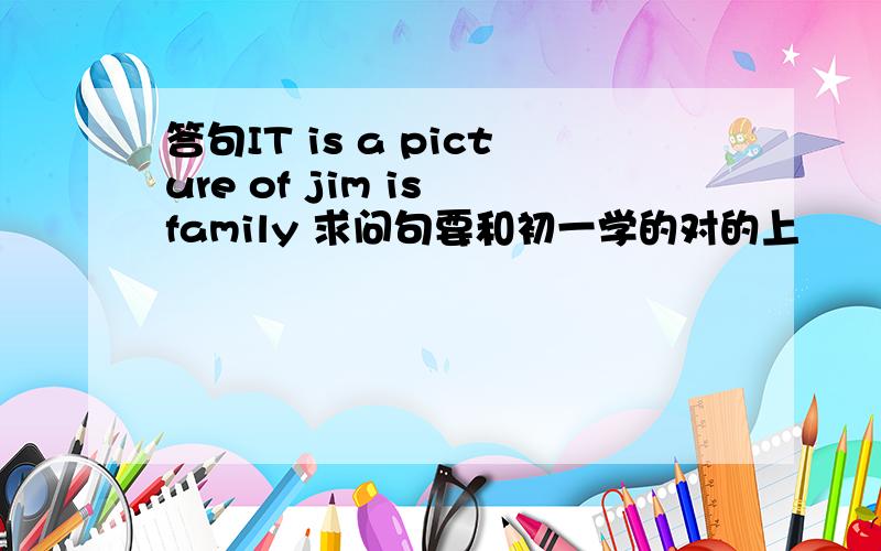 答句IT is a picture of jim is family 求问句要和初一学的对的上