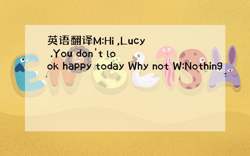 英语翻译M:Hi ,Lucy .You don't look happy today Why not W:Nothing