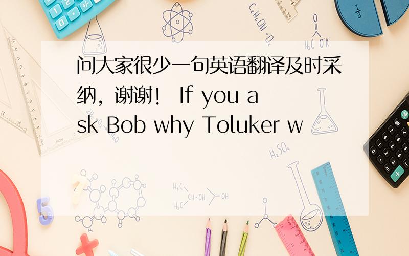问大家很少一句英语翻译及时采纳，谢谢！ If you ask Bob why Toluker w
