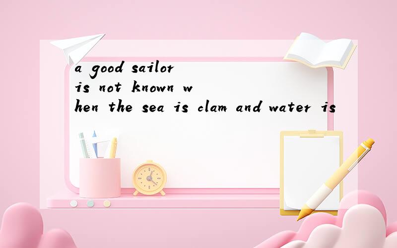 a good sailor is not known when the sea is clam and water is