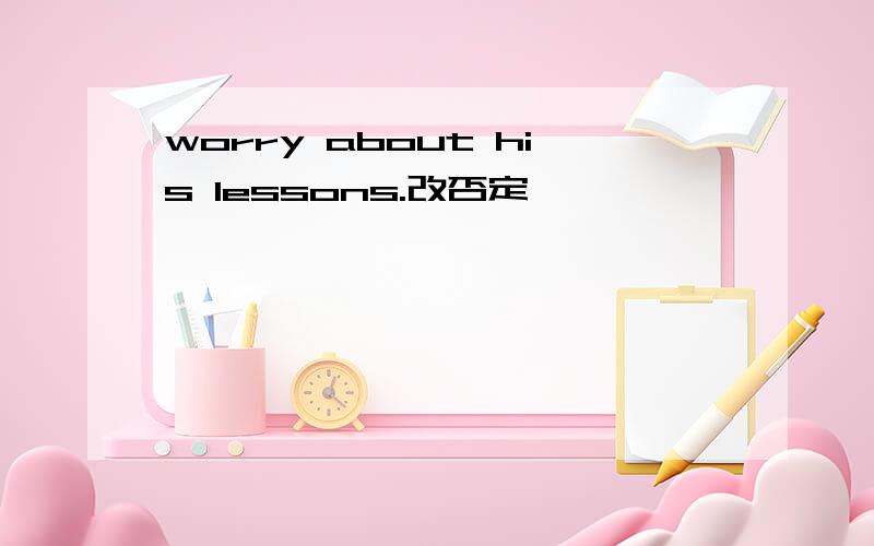 worry about his lessons.改否定