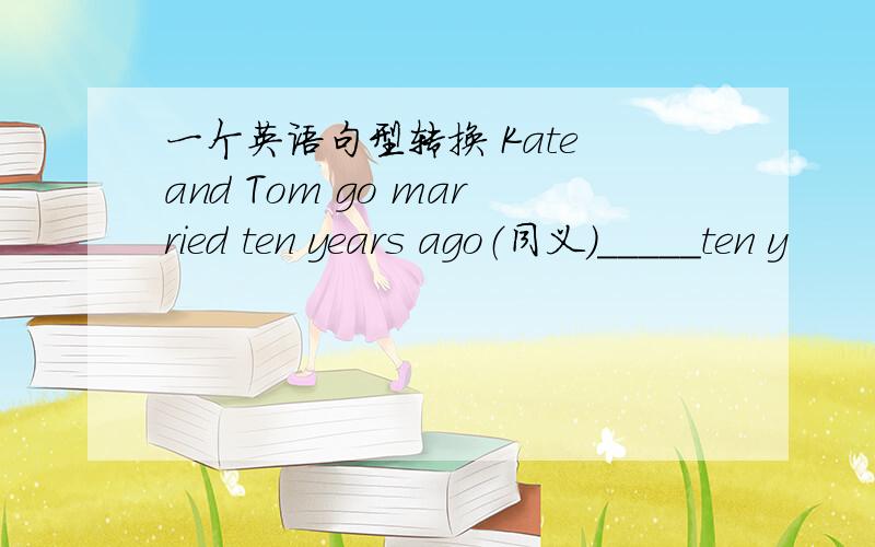 一个英语句型转换 Kate and Tom go married ten years ago（同义）_____ten y