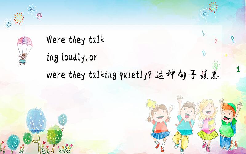 Were they talking loudly,or were they talking quietly?这种句子该怎