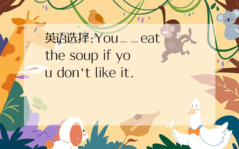英语选择:You__eat the soup if you don't like it.