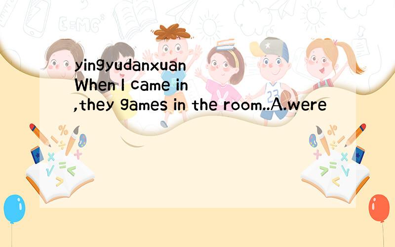 yingyudanxuan When I came in,they games in the room..A.were