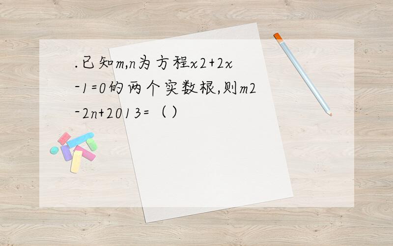.已知m,n为方程x2+2x-1=0的两个实数根,则m2-2n+2013=（）