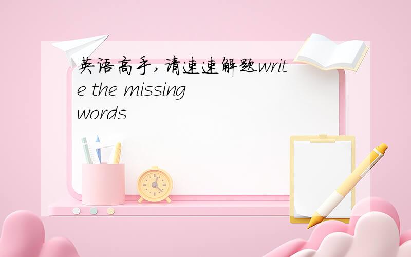 英语高手,请速速解题write the missing words