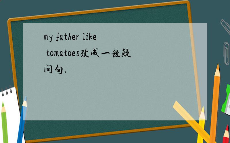 my father like tomatoes改成一般疑问句.