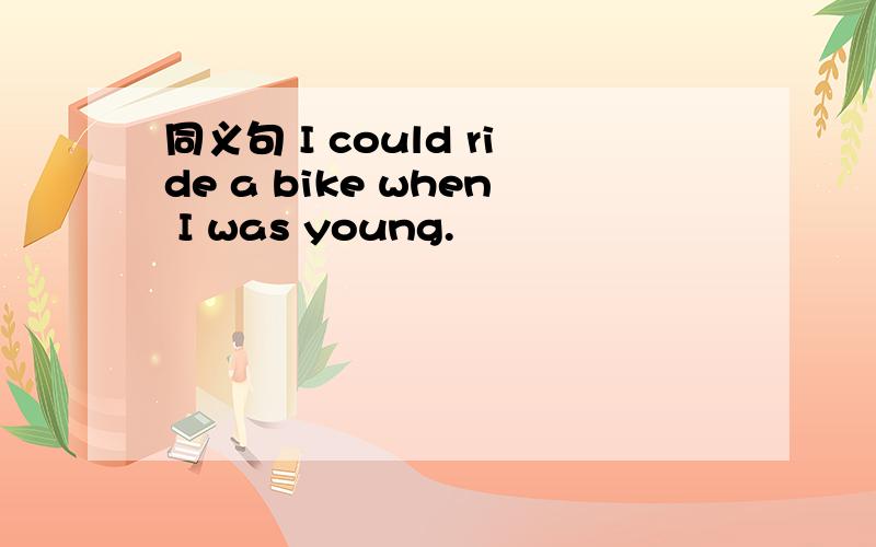 同义句 I could ride a bike when I was young.