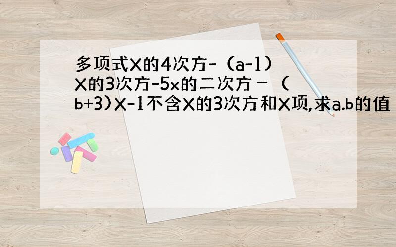 多项式X的4次方-（a-1)X的3次方-5x的二次方－（b+3)X-1不含X的3次方和X项,求a.b的值