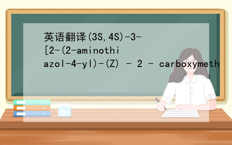 英语翻译(3S,4S)-3-[2-(2-aminothiazol-4-yl)-(Z) - 2 - carboxymeth