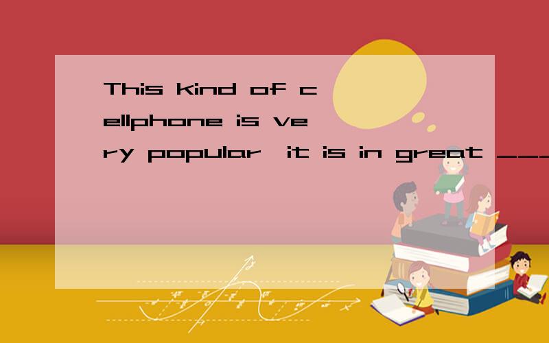 This kind of cellphone is very popular,it is in great ____in