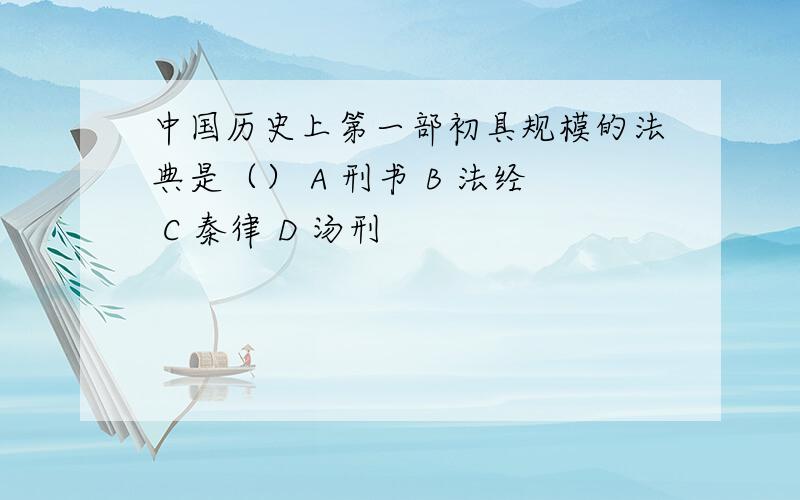 中国历史上第一部初具规模的法典是（） A 刑书 B 法经 C 秦律 D 汤刑