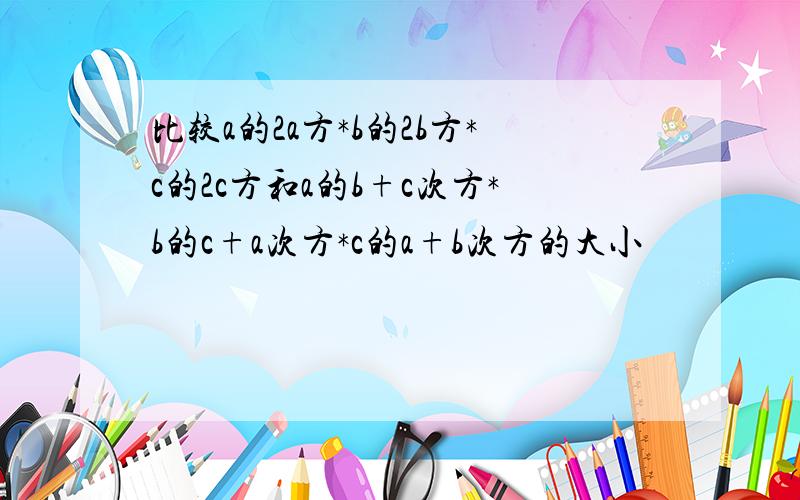 比较a的2a方*b的2b方*c的2c方和a的b+c次方*b的c+a次方*c的a+b次方的大小