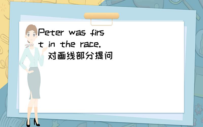 Peter was first in the race.(对画线部分提问） ____