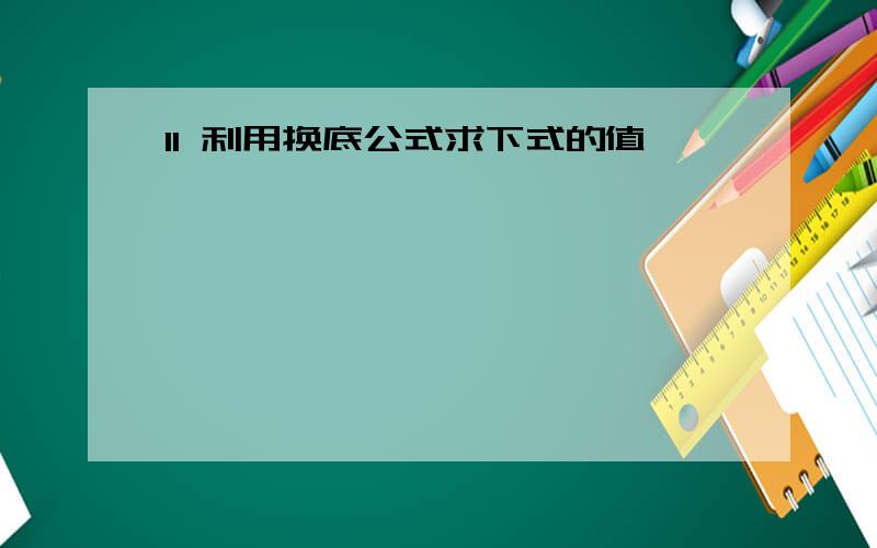 11 利用换底公式求下式的值