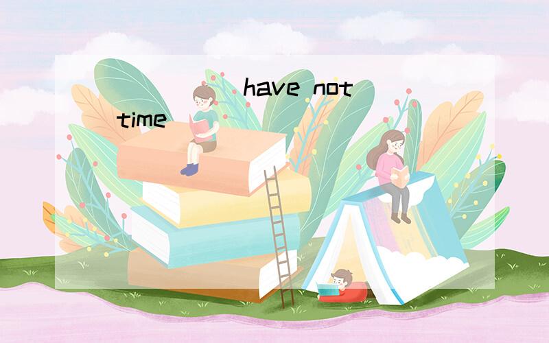 _____ have not time ______