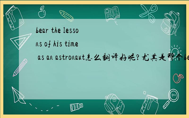 bear the lessons of his time as an astronaut怎么翻译好呢?尤其是那个bear