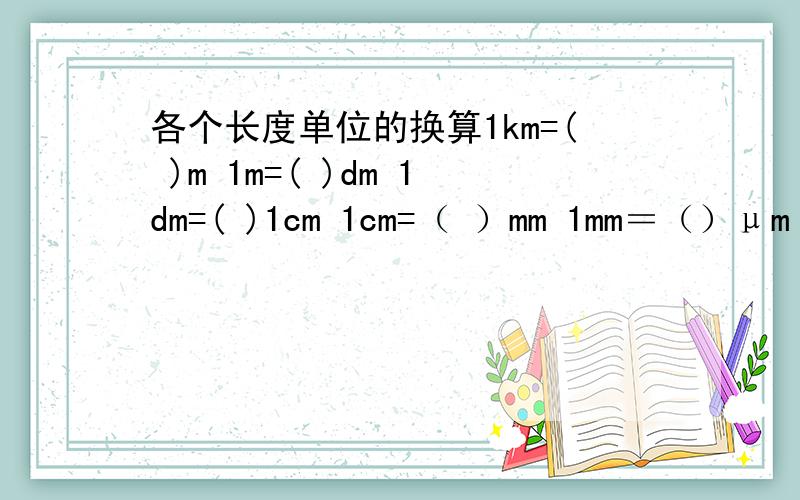 各个长度单位的换算1km=( )m 1m=( )dm 1dm=( )1cm 1cm=（ ）mm 1mm＝（）μm 1μm