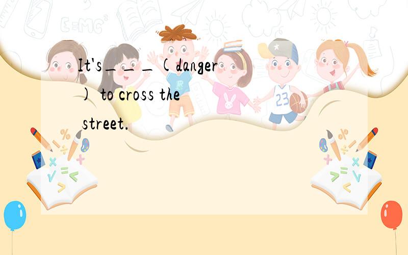 It's___(danger) to cross the street.