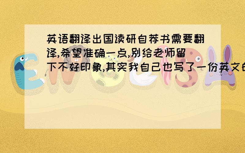 英语翻译出国读研自荐书需要翻译,希望准确一点,别给老师留下不好印象,其实我自己也写了一份英文的,但是感觉不保险,哪里有准