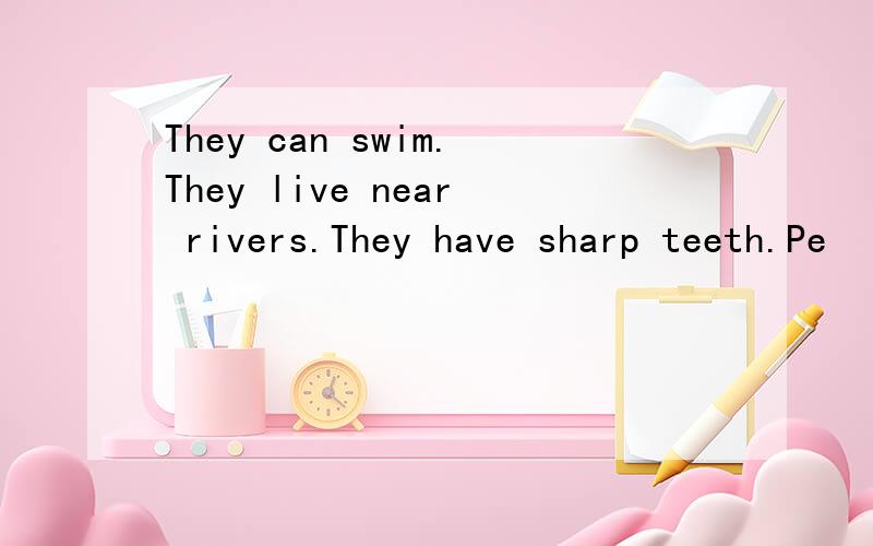 They can swim.They live near rivers.They have sharp teeth.Pe