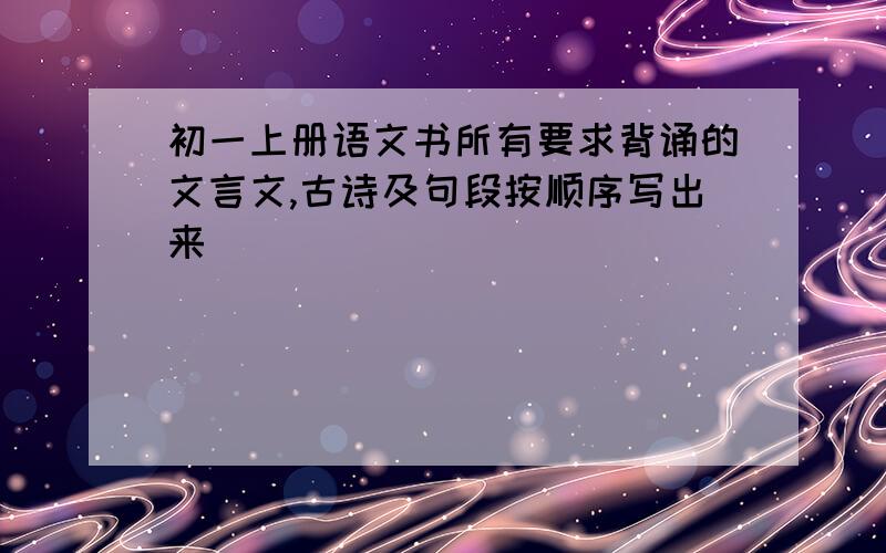 初一上册语文书所有要求背诵的文言文,古诗及句段按顺序写出来