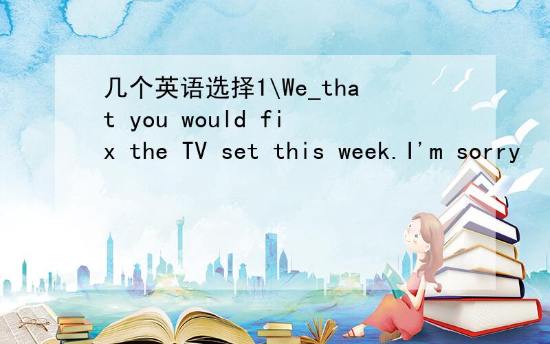 几个英语选择1\We_that you would fix the TV set this week.I'm sorry