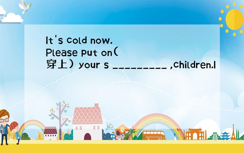 It's cold now.Please put on(穿上) your s _________ ,children.I