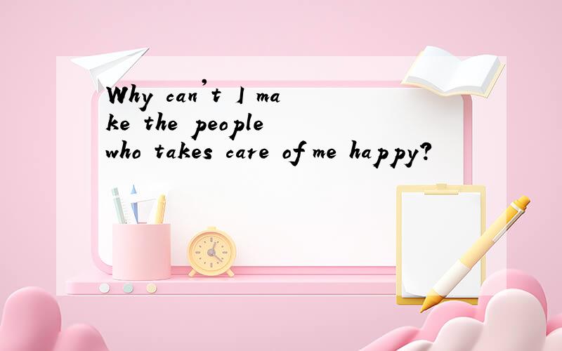 Why can't I make the people who takes care of me happy?
