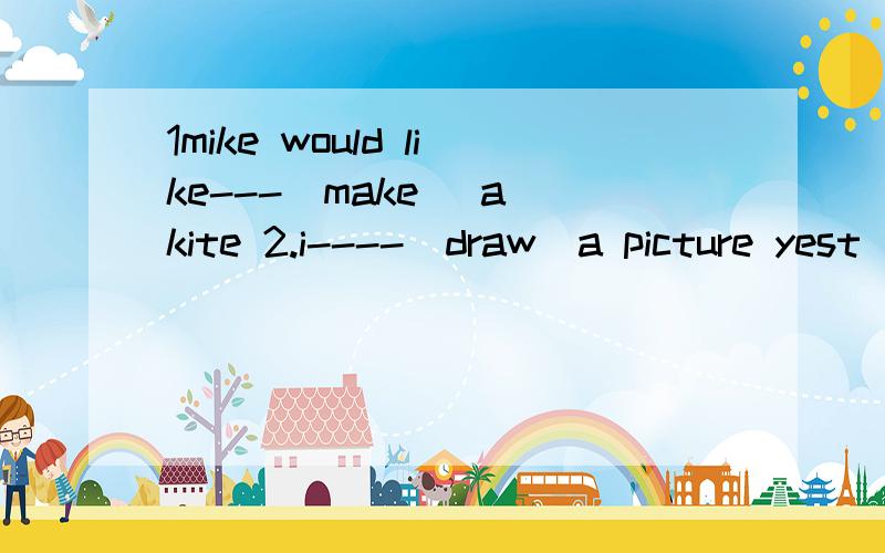 1mike would like---(make) a kite 2.i----(draw)a picture yest