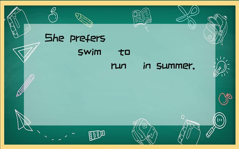 She prefers_____(swim) to _______(run) in summer.