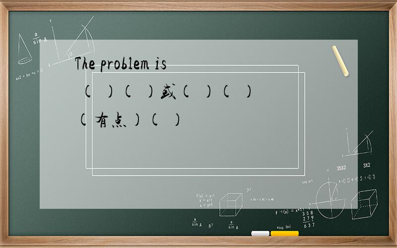The problem is ( )( )或( )( )(有点)( )