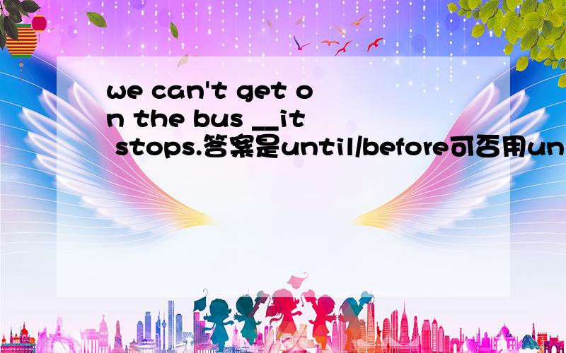 we can't get on the bus __it stops.答案是until/before可否用unless