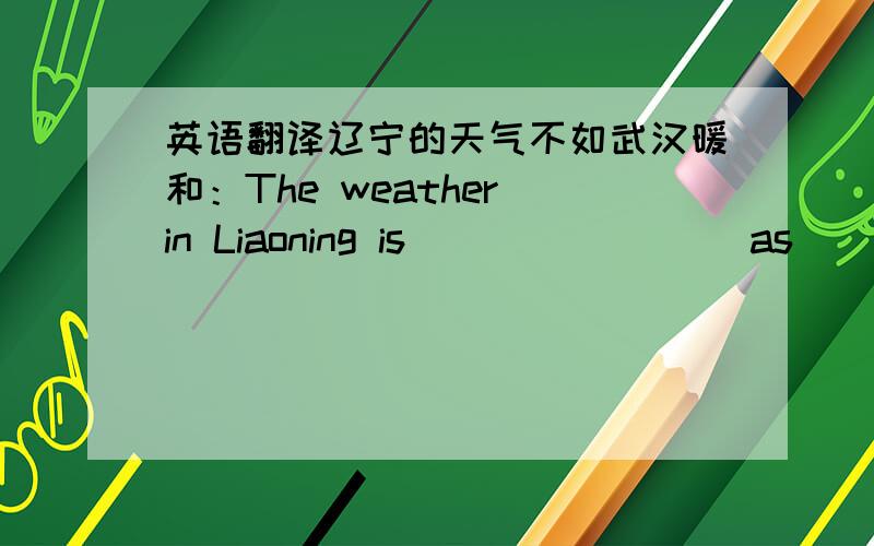 英语翻译辽宁的天气不如武汉暖和：The weather in Liaoning is ________as_______