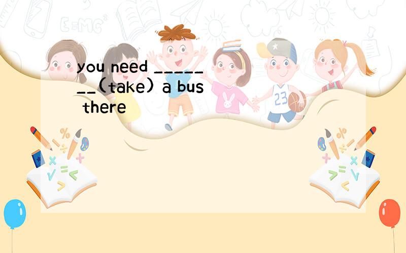 you need _______(take) a bus there