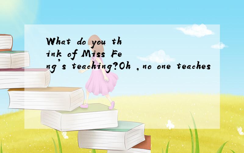 What do you think of Miss Feng's teaching?Oh ,no one teaches