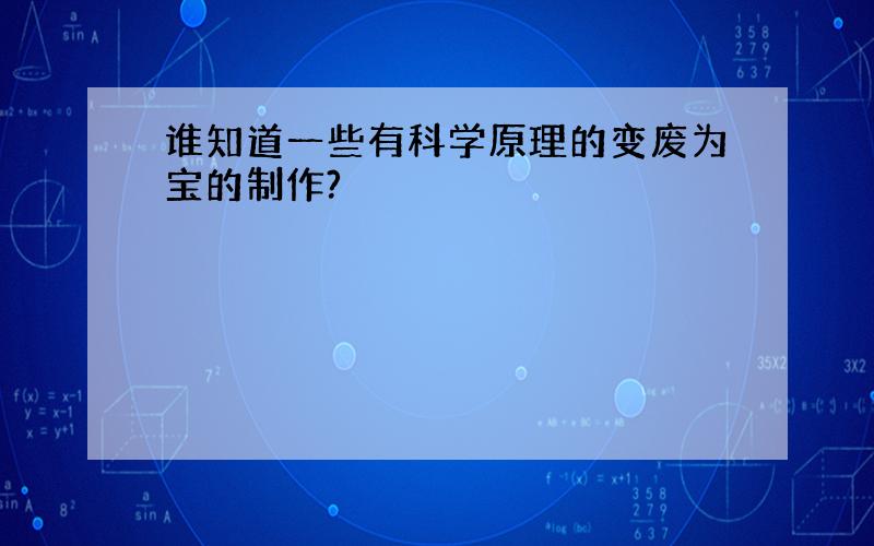 谁知道一些有科学原理的变废为宝的制作?