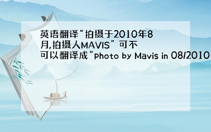 英语翻译“拍摄于2010年8月,拍摄人MAVIS” 可不可以翻译成“photo by Mavis in 08/2010”