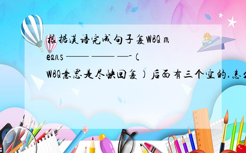 根据汉语完成句子复WBQ means —— —— —-（WBQ意思是尽快回复）后面有三个空的,怎么填?是要（尽快回复）这