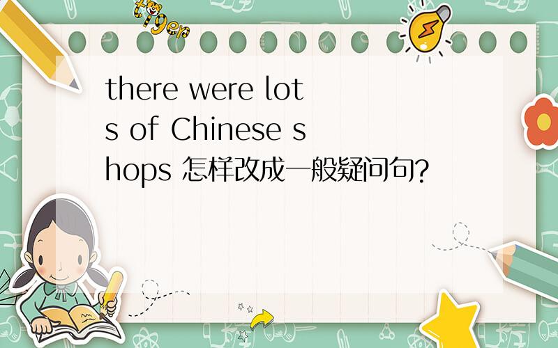 there were lots of Chinese shops 怎样改成一般疑问句?