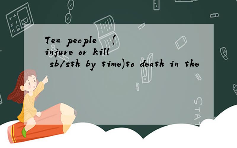 Ten people ▁▁(injure or kill sb/sth by time)to death in the